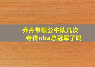 乔丹带领公牛队几次夺得nba总冠军了吗