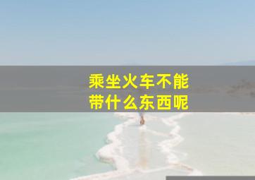 乘坐火车不能带什么东西呢