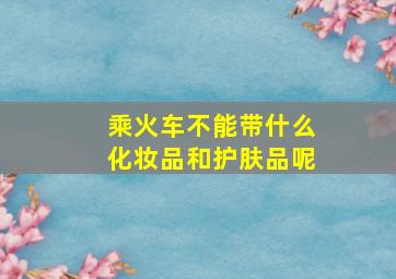 乘火车不能带什么化妆品和护肤品呢