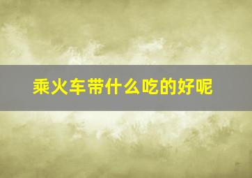 乘火车带什么吃的好呢