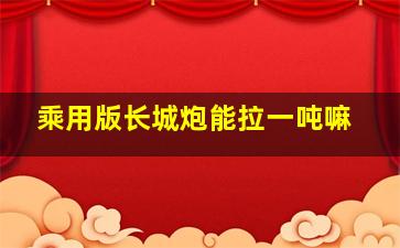 乘用版长城炮能拉一吨嘛