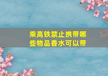 乘高铁禁止携带哪些物品香水可以带