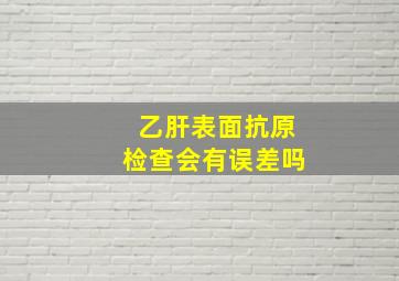 乙肝表面抗原检查会有误差吗