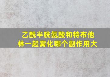 乙酰半胱氨酸和特布他林一起雾化哪个副作用大