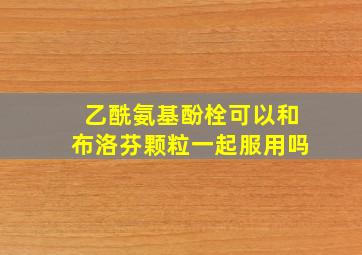 乙酰氨基酚栓可以和布洛芬颗粒一起服用吗