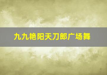 九九艳阳天刀郎广场舞