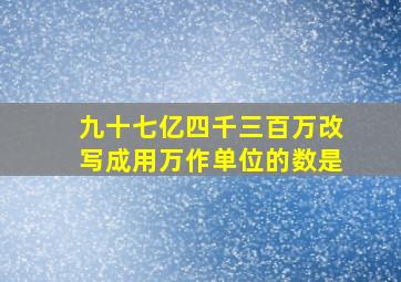 九十七亿四千三百万改写成用万作单位的数是