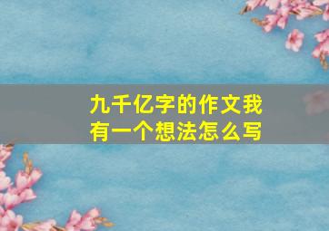 九千亿字的作文我有一个想法怎么写