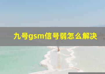 九号gsm信号弱怎么解决