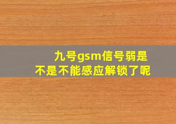 九号gsm信号弱是不是不能感应解锁了呢