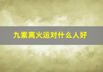 九紫离火运对什么人好