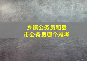 乡镇公务员和县市公务员哪个难考