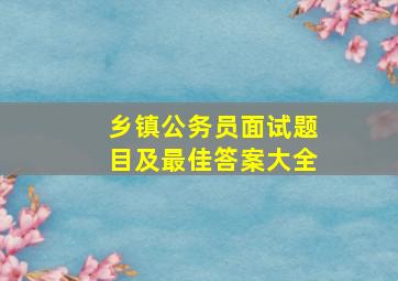 乡镇公务员面试题目及最佳答案大全