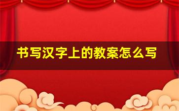 书写汉字上的教案怎么写