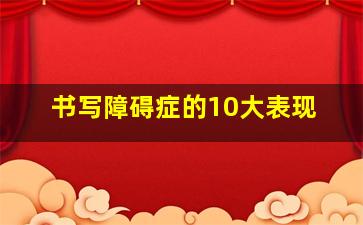 书写障碍症的10大表现