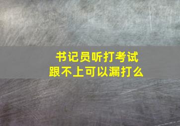 书记员听打考试跟不上可以漏打么