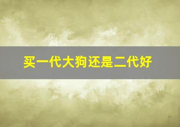 买一代大狗还是二代好