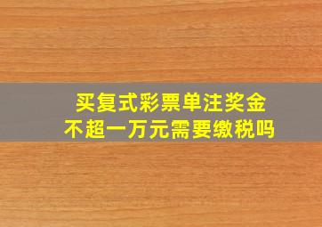 买复式彩票单注奖金不超一万元需要缴税吗