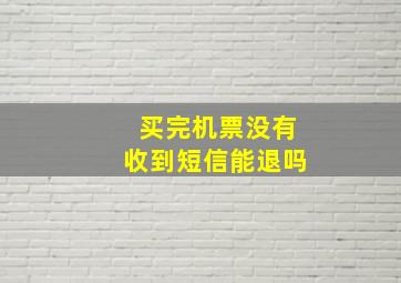 买完机票没有收到短信能退吗