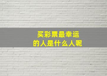 买彩票最幸运的人是什么人呢