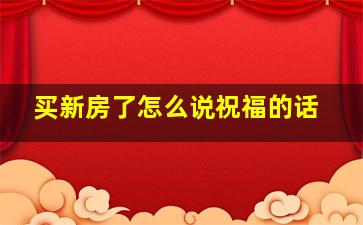 买新房了怎么说祝福的话