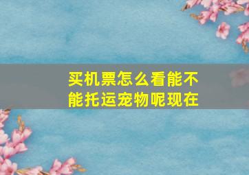 买机票怎么看能不能托运宠物呢现在