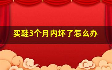 买鞋3个月内坏了怎么办