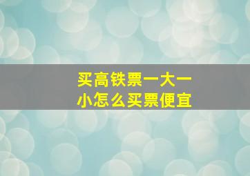 买高铁票一大一小怎么买票便宜