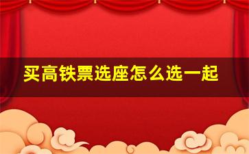 买高铁票选座怎么选一起