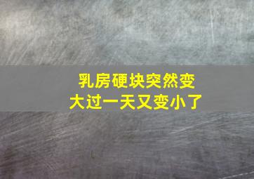 乳房硬块突然变大过一天又变小了