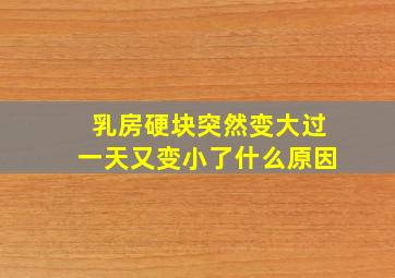 乳房硬块突然变大过一天又变小了什么原因