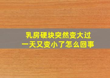 乳房硬块突然变大过一天又变小了怎么回事