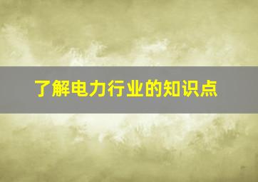 了解电力行业的知识点