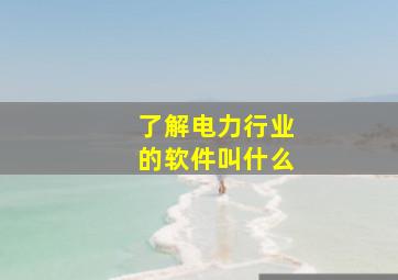 了解电力行业的软件叫什么