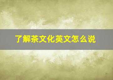 了解茶文化英文怎么说