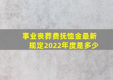 事业丧葬费抚恤金最新规定2022年度是多少