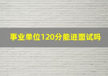 事业单位120分能进面试吗