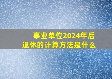 事业单位2024年后退休的计算方法是什么