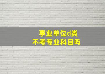 事业单位d类不考专业科目吗