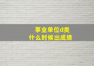 事业单位d类什么时候出成绩