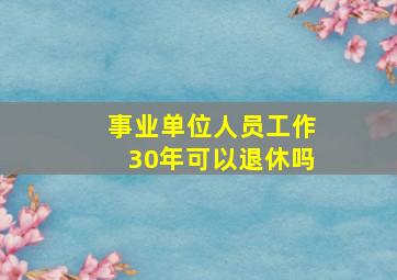 事业单位人员工作30年可以退休吗