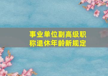 事业单位副高级职称退休年龄新规定