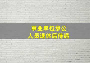 事业单位参公人员退休后待遇