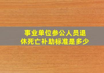 事业单位参公人员退休死亡补助标准是多少