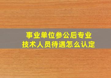 事业单位参公后专业技术人员待遇怎么认定