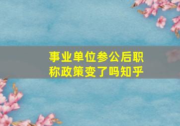 事业单位参公后职称政策变了吗知乎