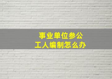 事业单位参公工人编制怎么办