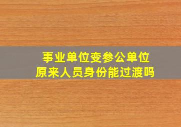 事业单位变参公单位原来人员身份能过渡吗