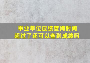 事业单位成绩查询时间超过了还可以查到成绩吗