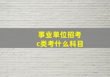 事业单位招考c类考什么科目